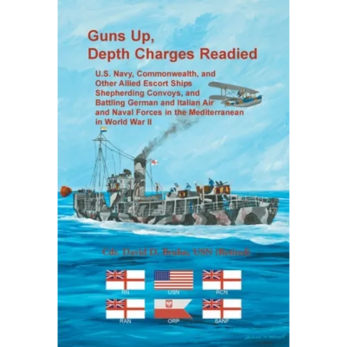 Guns Up, Depth Charges Readied: U.S. Navy, Commonwealth, and Other Allied Escort Ships Shepherding Convoys, and Battling German and Italian Air and Na