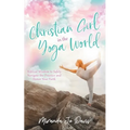 Christian Girl in the Yoga World: Biblical Wisdom to Safely Navigate the Practice and Honor Your Faith