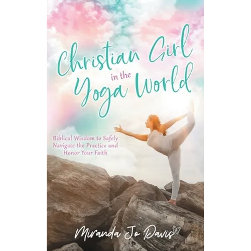 Christian Girl in the Yoga World: Biblical Wisdom to Safely Navigate the Practice and Honor Your Faith