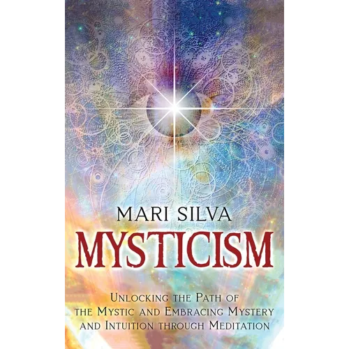 Mysticism: Unlocking the Path of the Mystic and Embracing Mystery and Intuition Through Meditation