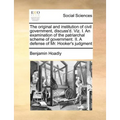 The Original and Institution of Civil Government, Discuss'd. Viz. I. an Examination of the Patriarchal Scheme of Government. II. a Defense of Mr. Hook