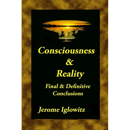 Consiousness & Reality: Final & Definitive Conclusions