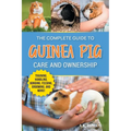 The Complete Guide to Guinea Pig Care and Ownership: Covering Breeds, Training, Supplies, Handling, Popcorning, Bonding, Body Language, Feeding, Groom