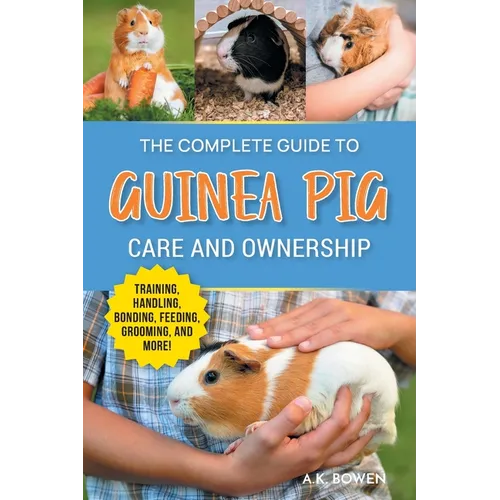 The Complete Guide to Guinea Pig Care and Ownership: Covering Breeds, Training, Supplies, Handling, Popcorning, Bonding, Body Language, Feeding, Groom