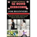 Qi Gong Exercises for Beginners: Elevate Mind And Body, Essential Qi Gong Exercises For Vitality, Health, Holistic Wellness And Inner Balance