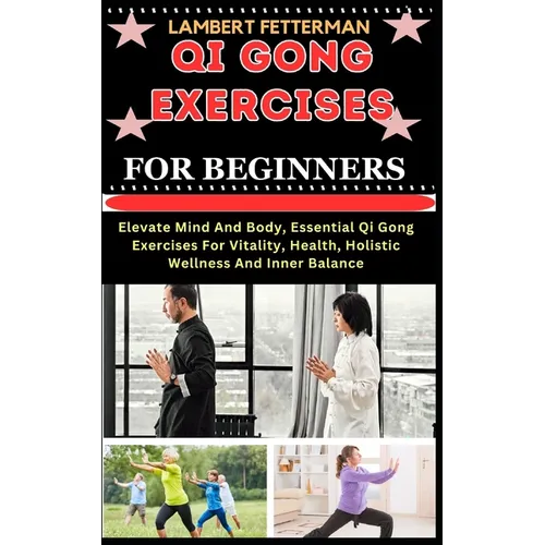Qi Gong Exercises for Beginners: Elevate Mind And Body, Essential Qi Gong Exercises For Vitality, Health, Holistic Wellness And Inner Balance