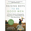 Raising Boys to Be Good Men: A Parent's Guide to Bringing Up Happy Sons in a World Filled with Toxic Masculinity