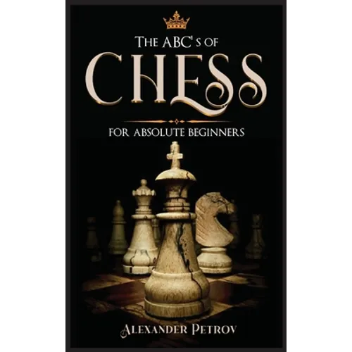 The ABC's of Chess for Absolute Beginners: The Definitive Guide to Chess Strategies, Openings, and Etiquette.