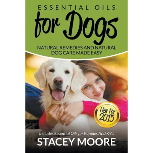 Essential Oils for Dogs: Natural Remedies and Natural Dog Care Made Easy: New for 2015 Includes Essential Oils for Puppies and K9's - Paperback