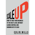 Scale Up: How to Take Your Business To the Next Level Without Losing Control and Running Out of Cash