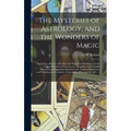 The Mysteries of Astrology, and the Wonders of Magic: : Including a History of the Rise and Progress of Astrology, and the Various Branches of Necroma