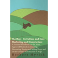 The Hop - Its Culture And Cure Marketing And Manufacture. A Practical Handbook On The Most Approved Methods In Growing, Harvesting, Curing And Selling