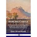 Stirling Castle: Its Place in Scotland's History, in Battle, and in the Lives of Scottish Kings and Queens