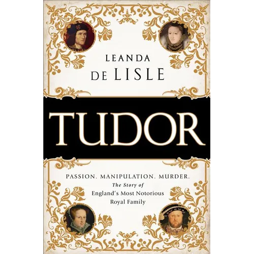 Tudor: Passion. Manipulation. Murder. the Story of England's Most Notorious Royal Family