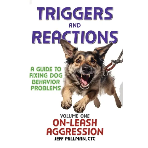 Triggers and Reactions: A Guide to Fixing Dog Behavior Problems: Volume One: On Leash Aggression