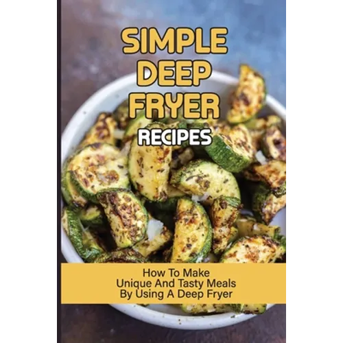 Simple Deep Fryer Recipes: How To Make Unique And Tasty Meals By Using A Deep Fryer: Cooking Delicious Meals