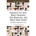 Solutions For Anti-Black Misandry, Flat Blackness, and Black Male Death: The Black Masculinist Turn