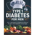 Type 1 Diabetes Cookbook for Men: 110+ Recipes to Balance Blood Sugar and Satisfy Cravings