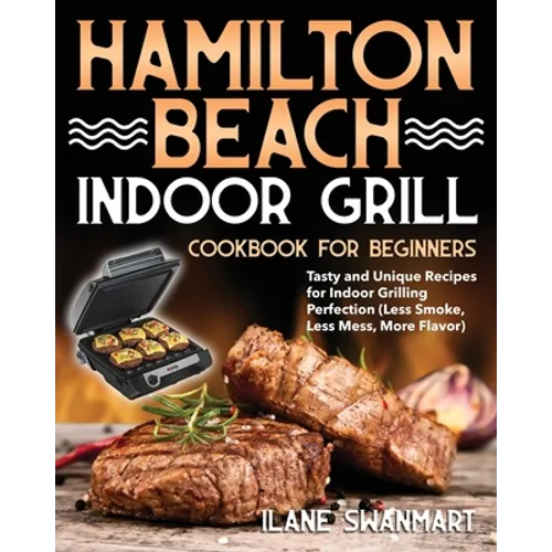 Hamilton Beach Indoor Grill Cookbook for Beginners: Tasty and Unique Recipes for Indoor Grilling Perfection (Less Smoke, Less Mess, More Flavor)