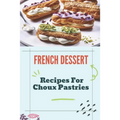 French Dessert: Recipes For Choux Pastries: French Food Guide