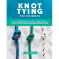 Knot Tying for Beginners: The Ultimate Illustrated Collection of the Most Practical Everyday Fishing, Boating, Rock Climbing, and Bouldering Kno