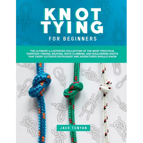 Knot Tying for Beginners: The Ultimate Illustrated Collection of the Most Practical Everyday Fishing, Boating, Rock Climbing, and Bouldering Kno