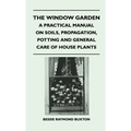 The Window Garden - A Practical Manual On Soils, Propagation, Potting And General Care Of House Plants