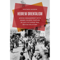 Hebrew Orientalism: Jewish Engagement with Arabo-Islamic Culture in Late Ottoman and British Palestine