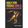 Golf For Young Girls: Mastering the Mental Game of Golf, Sports Psychology & Life Lessons for Kids