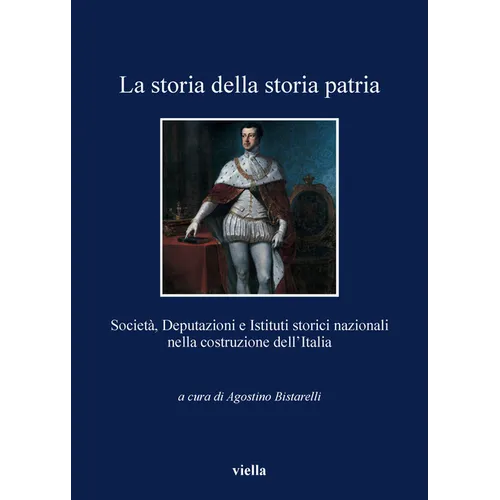 La Storia Della Storia Patria: Societa, Deputazioni E Istituti Storici Nazionali Nella Costruzione Dell'italia