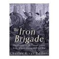 The Iron Brigade: The History of the Famous Union Army Brigade During the Civil War