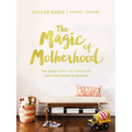 The Magic of Motherhood: The Good Stuff, the Hard Stuff, and Everything in Between
