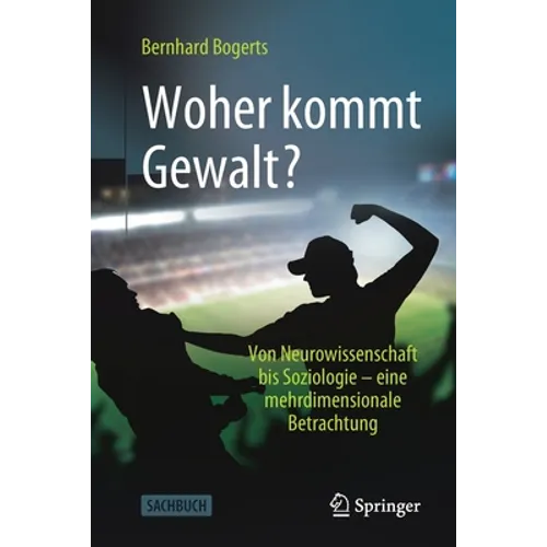 Woher Kommt Gewalt?: Erklärungen Aus Neurowissenschaften, Psychologie, Soziologie & Co