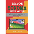 macOS Sonoma User Guide: The Complete Manual for Your Mac Systems for Beginners and Seniors with Tips, Tricks, and Pictorial Illustrations