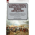 Commanding Wellington's Horse Artillery: Letters of Colonel Sir Augustus Simon Frazer, K.C.B. Commanding the Royal Horse Artillery in the Peninsular W