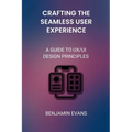 Crafting the Seamless User Experience: A Guide to UX/UI Design Principles