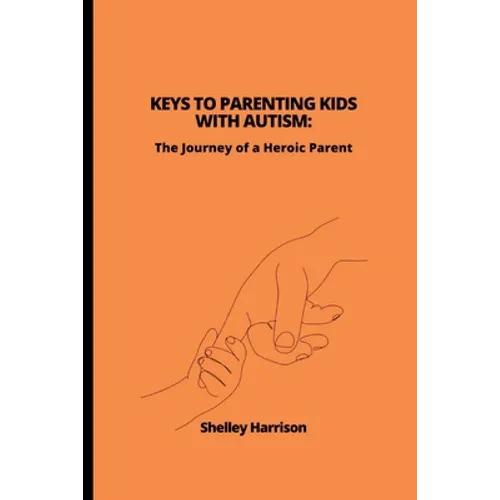 Keys to Parenting Kids with Autism: The Journey of a Heroic Parent