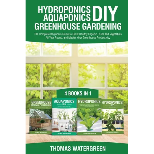 Hydroponics DIY, Aquaponics DIY, Greenhouse Gardening: 4 Books In 1 -The Complete Beginners Guide to Grow Healthy Organic Fruits and Vegetables All Ye