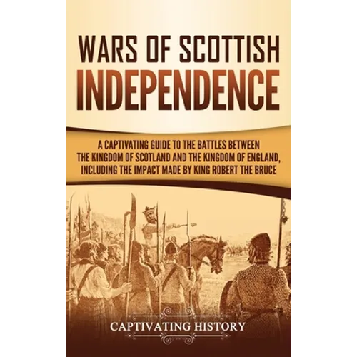 Wars of Scottish Independence: A Captivating Guide to the Battles Between the Kingdom of Scotland and the Kingdom of England, Including the Impact Mad