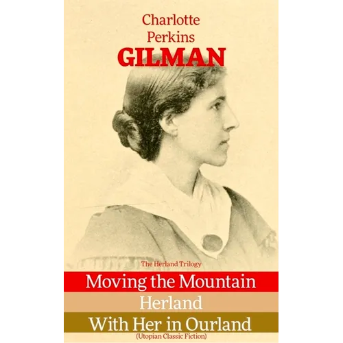 The Herland Trilogy: Moving the Mountain, Herland, with Her in Ourland (Utopian Classic Fiction)