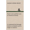 Frost's Laws and By-Laws of American Society A condensed but thorough treatise on etiquette and its usages in America, containing plain and reliable d