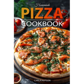 Homemade Pizza Cookbook: Master the Art of Dough-Making and Craft Delicious Pizza with Creative Toppings