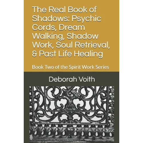 The Real Book of Shadows: Psychic Cords, Dream Walking, Shadow Work, Soul Retrieval, & Past Life Healing: Book Two of the Spirit Work Series