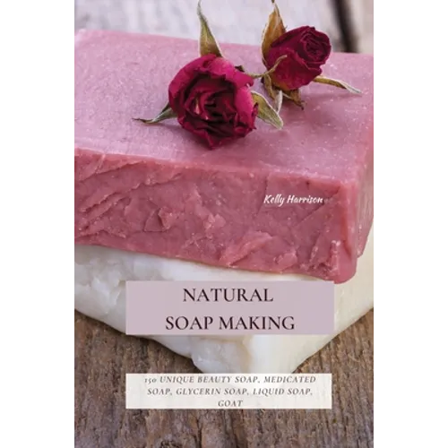 Natural Soap Making: 150 Unique Beauty Soap, Medicated Soap, Glycerin Soap, Liquid Soap, Goat Milk Soap & So Much More