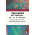 Towards a Queer and Trans Ethic of Care in Education: Beyond the Limitations of White, Cisheteropatriarchal, Colonial Care