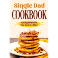 Single Dad Cookbook: Making Memories, One Meal at a Time: Easy Cookbook for Guys