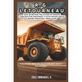 R.G. LeTourneau: The Miner Who Revolutionized Heavy Machinery: How he Became the Father of Modern Construction Equipment & Faith-Driven Genius Behind