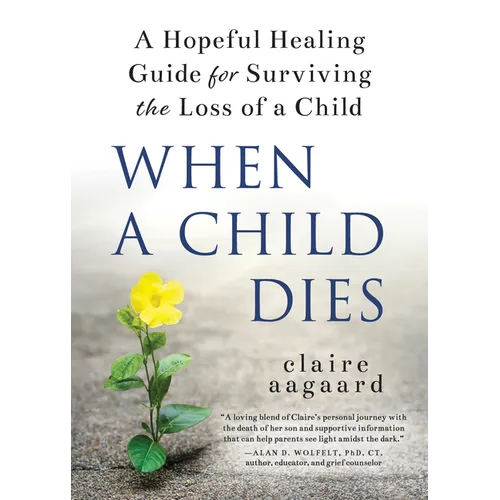 When a Child Dies: A Hopeful Healing Guide for Surviving the Loss of a Child