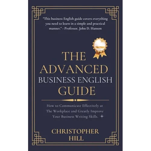 The Advanced Business English Guide: How to Communicate Effectively at The Workplace and Greatly Improve Your Business Writing Skills