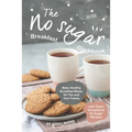 The No sugar Breakfast Cookbook: Make Healthy Breakfast Meals for You and Your Family with These Exceptional No Sugar Recipes